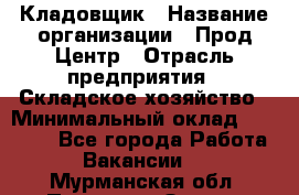 Кладовщик › Название организации ­ Прод Центр › Отрасль предприятия ­ Складское хозяйство › Минимальный оклад ­ 20 000 - Все города Работа » Вакансии   . Мурманская обл.,Полярные Зори г.